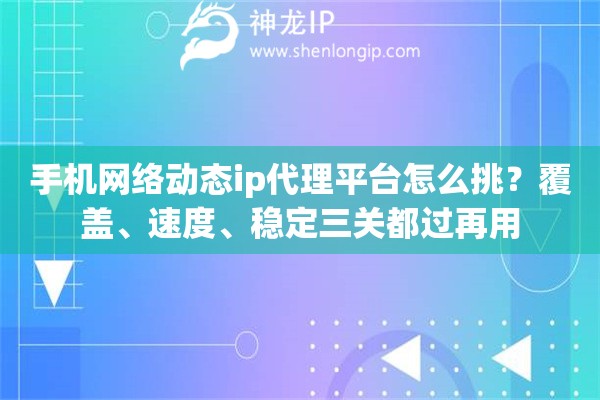 手机网络动态ip代理平台怎么挑？覆盖、速度、稳定三关都过再用
