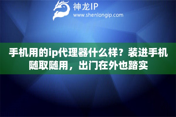 手机用的ip代理器什么样？装进手机随取随用，出门在外也踏实