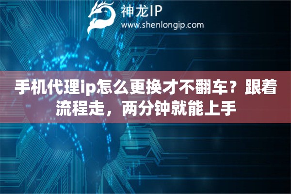 手机代理ip怎么更换才不翻车？跟着流程走，两分钟就能上手