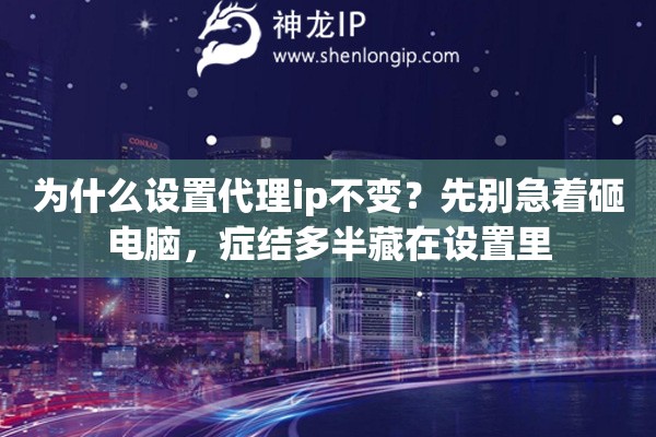 为什么设置代理ip不变？先别急着砸电脑，症结多半藏在设置里
