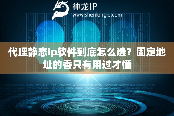 代理静态ip软件到底怎么选?固定地址的香只有用过才懂 代理静态ip软件到底怎么选?固定地址的香只有用过才懂