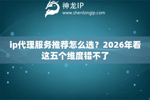 ip代理服务推荐怎么选?2026年看这五个维度错不了 ip代理服务推荐怎么选?2026年看这五个维度错不了