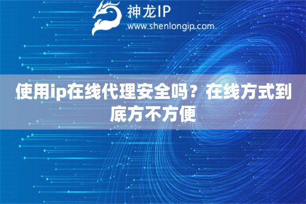 使用ip在线代理安全吗？在线方式到底方不方便