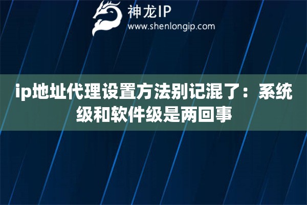 ip地址代理设置方法别记混了：系统级和软件级是两回事