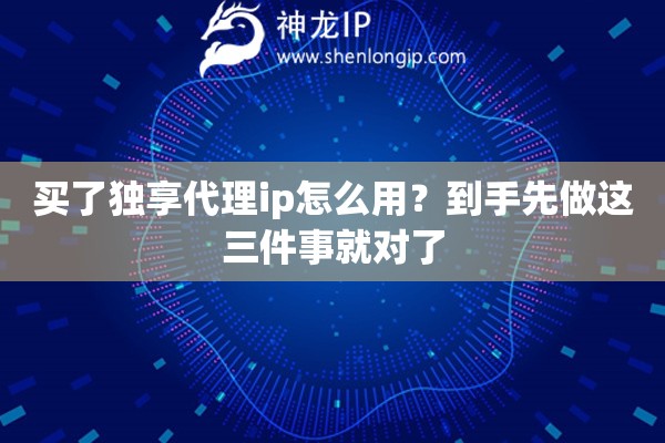 买了独享代理ip怎么用？到手先做这三件事就对了