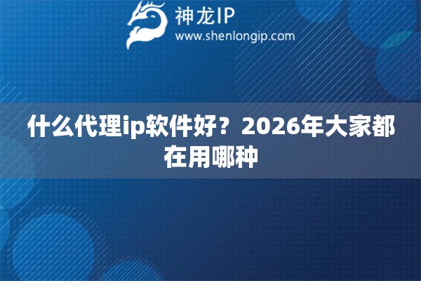 什么代理ip软件好？2026年大家都在用哪种