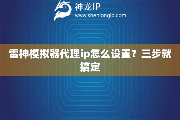 雷神模拟器代理ip怎么设置？三步就搞定