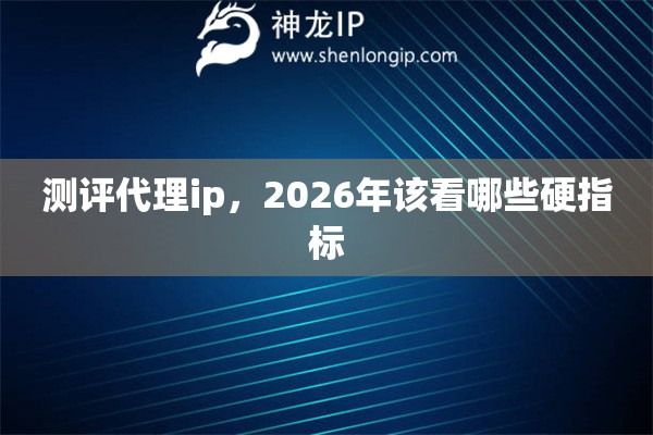 测评代理ip，2026年该看哪些硬指标