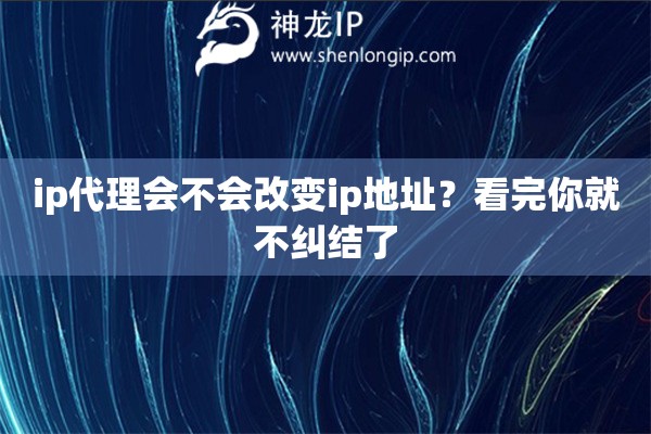 ip代理会不会改变ip地址？看完你就不纠结了