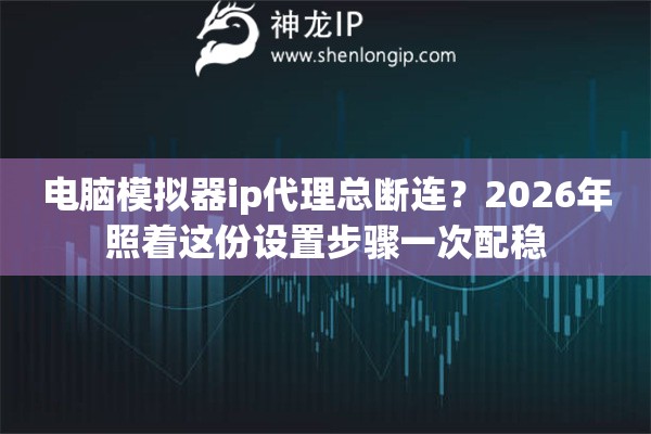 电脑模拟器ip代理总断连?2026年照着这份设置步骤一次配稳 电脑模拟器ip代理总断连?2026年照着这份设置步骤一次配稳