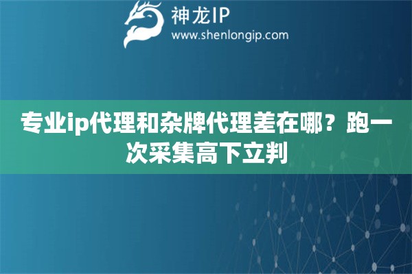 专业ip代理和杂牌代理差在哪?跑一次采集高下立判 专业ip代理和杂牌代理差在哪?跑一次采集高下立判
