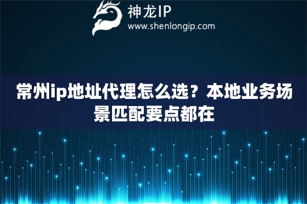 常州ip地址代理怎么选？本地业务场景匹配要点都在