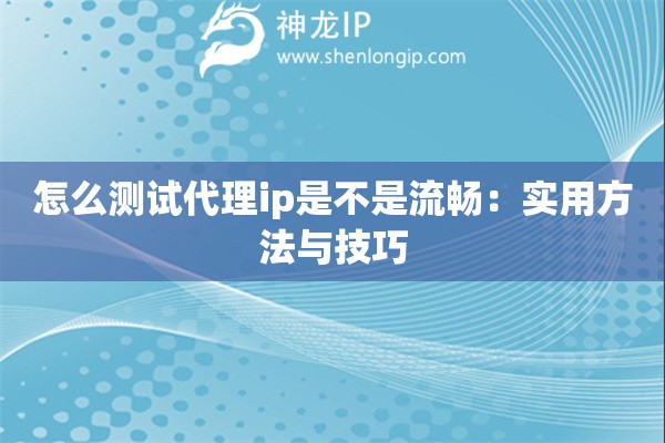 怎么测试代理ip是不是流畅：实用方法与技巧