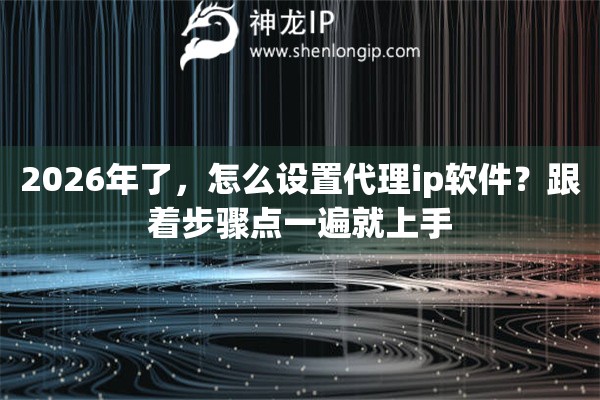 2026年了，怎么设置代理ip软件？跟着步骤点一遍就上手