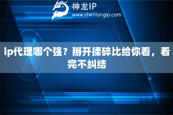 ip代理哪个强？掰开揉碎比给你看，看完不纠结