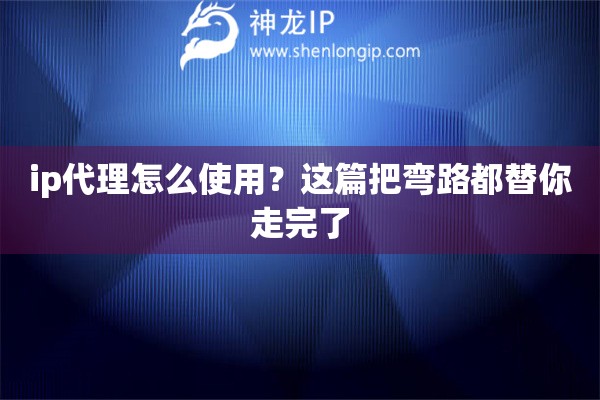 ip代理怎么使用？这篇把弯路都替你走完了