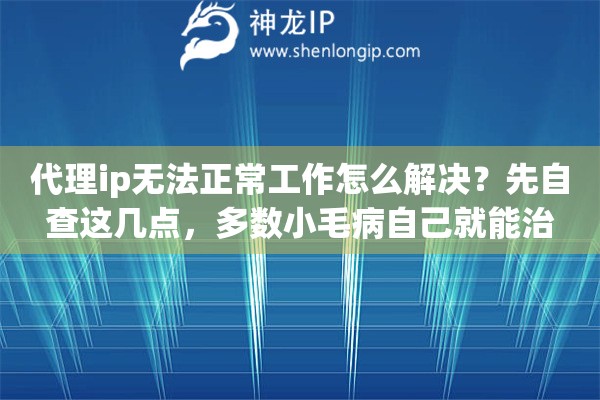 代理ip无法正常工作怎么解决？先自查这几点，多数小毛病自己就能治