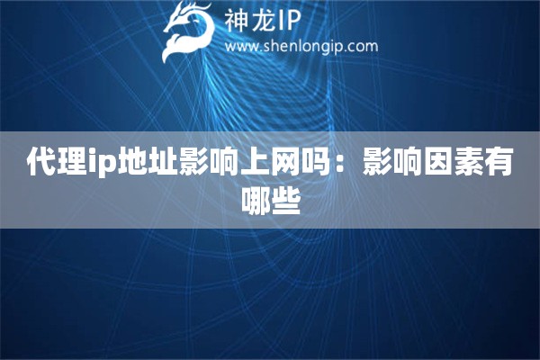 代理ip地址影响上网吗：影响因素有哪些