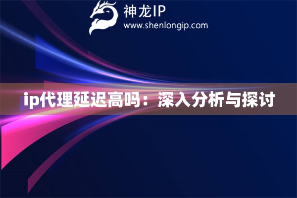 ip代理延迟高吗：深入分析与探讨