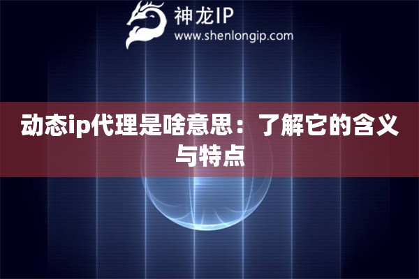 动态ip代理是啥意思：了解它的含义与特点