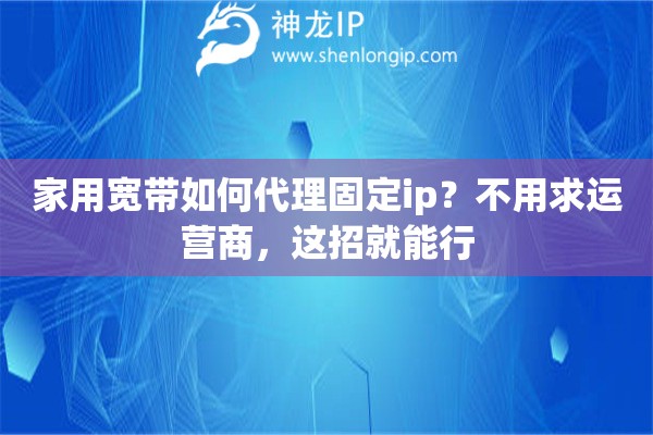 家用宽带如何代理固定ip？不用求运营商，这招就能行