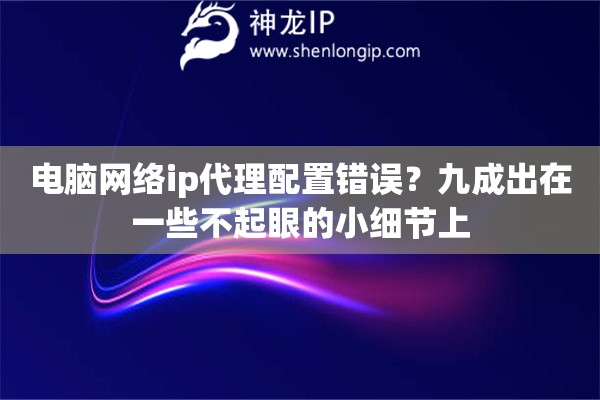 电脑网络ip代理配置错误?九成出在一些不起眼的小细节上 电脑网络ip代理配置错误?九成出在一些不起眼的小细节上