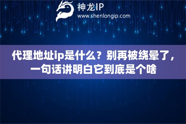 代理地址ip是什么？别再被绕晕了，一句话讲明白它到底是个啥