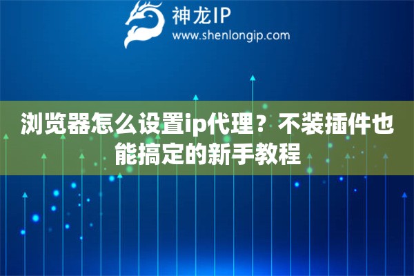 浏览器怎么设置ip代理？不装插件也能搞定的新手教程
