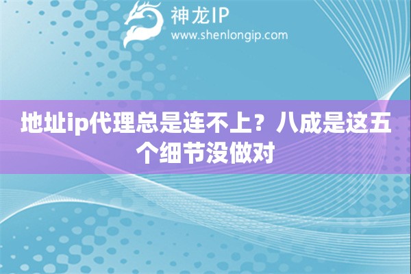 地址ip代理总是连不上？八成是这五个细节没做对
