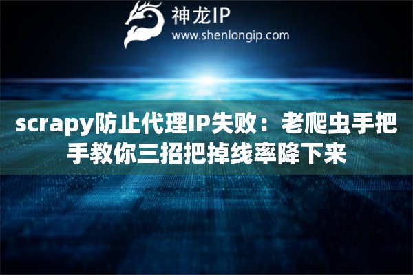 scrapy防止代理IP失败：老爬虫手把手教你三招把掉线率降下来