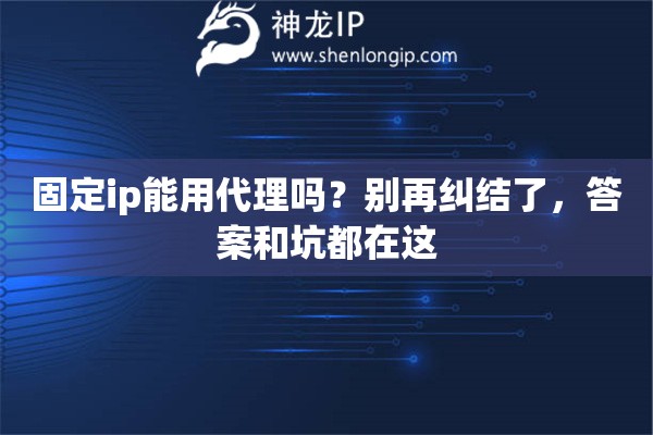 固定ip能用代理吗？别再纠结了，答案和坑都在这