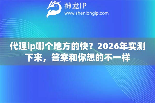 代理ip哪个地方的快?2026年实测下来,答案和你想的不一样 代理ip哪个地方的快?2026年实测下来,答案和你想的不一样