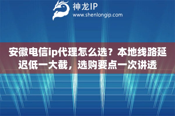 安徽电信ip代理怎么选?本地线路延迟低一大截,选购要点一次讲透 安徽电信ip代理怎么选?本地线路延迟低一大截,选购要点一次讲透