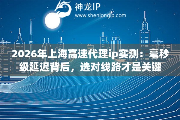 2026年上海高速代理ip实测:毫秒级延迟背后,选对线路才是关键 2026年上海高速代理ip实测:毫秒级延迟背后,选对线路才是关键