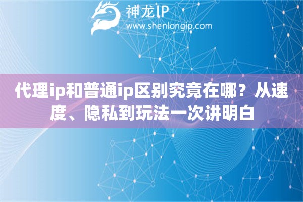代理ip和普通ip区别究竟在哪？从速度、隐私到玩法一次讲明白