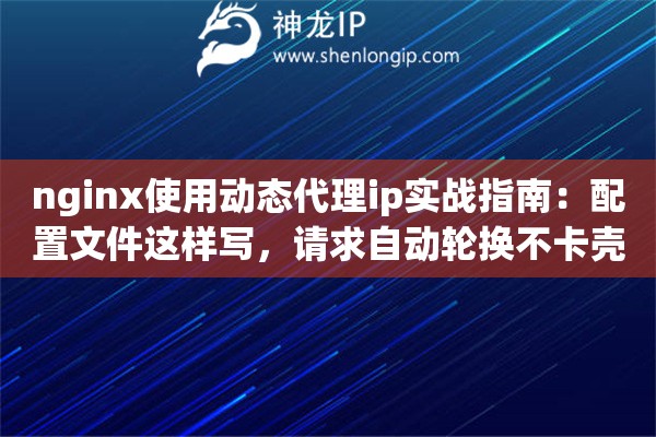 nginx使用动态代理ip实战指南：配置文件这样写，请求自动轮换不卡壳