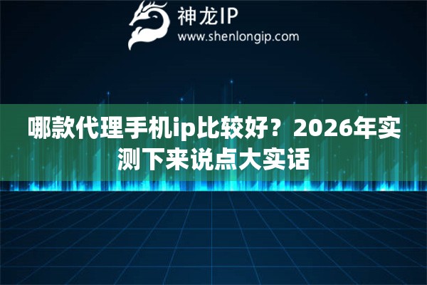 哪款代理手机ip比较好？2026年实测下来说点大实话