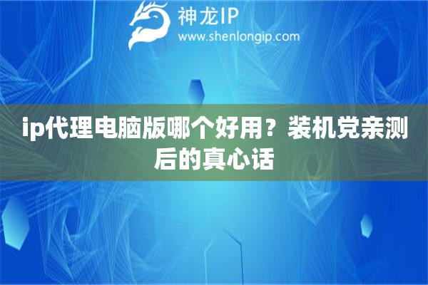 ip代理电脑版哪个好用？装机党亲测后的真心话