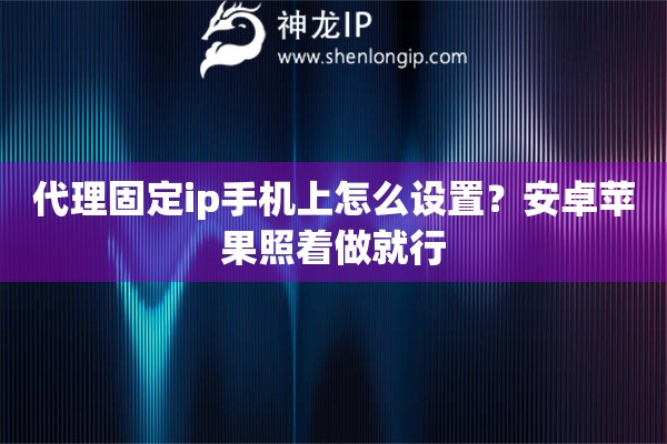 代理固定ip手机上怎么设置?安卓苹果照着做就行 代理固定ip手机上怎么设置?安卓苹果照着做就行
