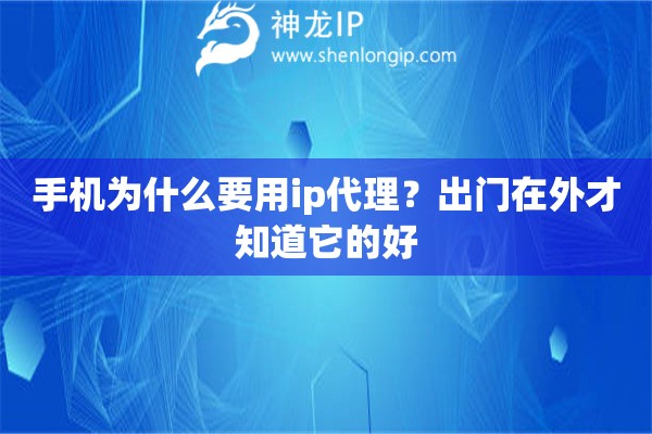手机为什么要用ip代理？出门在外才知道它的好