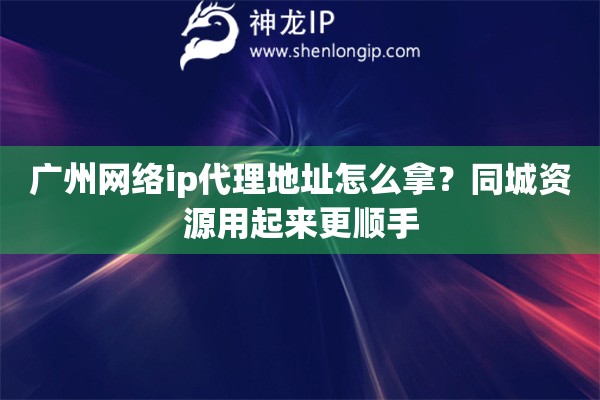 广州网络ip代理地址怎么拿？同城资源用起来更顺手