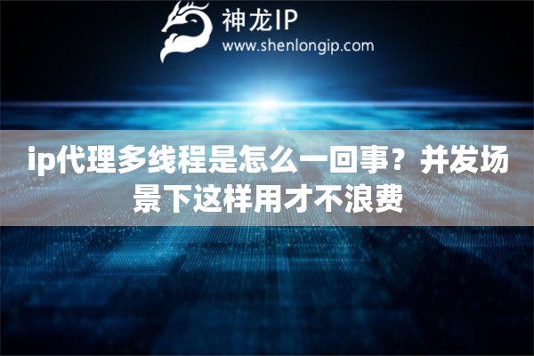 ip代理多线程是怎么一回事?并发场景下这样用才不浪费 ip代理多线程是怎么一回事?并发场景下这样用才不浪费