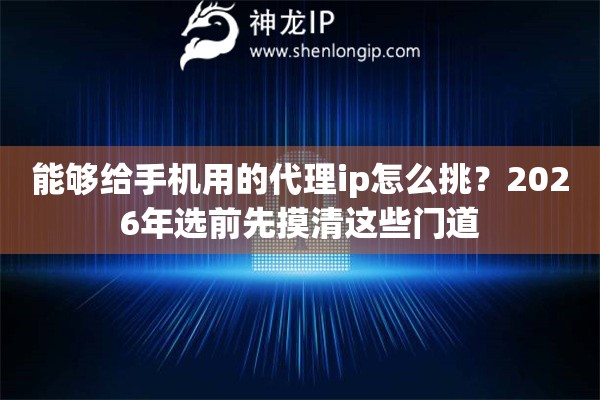 能够给手机用的代理ip怎么挑?2026年选前先摸清这些门道 能够给手机用的代理ip怎么挑?2026年选前先摸清这些门道