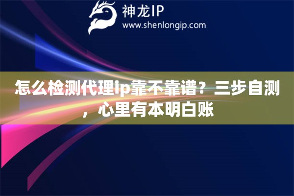 怎么检测代理ip靠不靠谱?三步自测,心里有本明白账 怎么检测代理ip靠不靠谱?三步自测,心里有本明白账