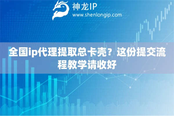 全国ip代理提取总卡壳?这份提交流程教学请收好 全国ip代理提取总卡壳?这份提交流程教学请收好