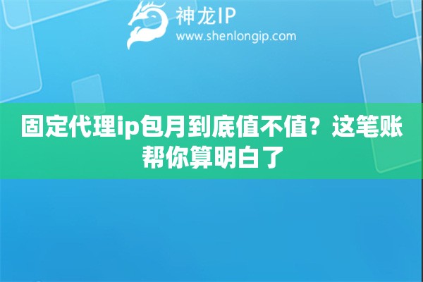 固定代理ip包月到底值不值?这笔账帮你算明白了 固定代理ip包月到底值不值?这笔账帮你算明白了