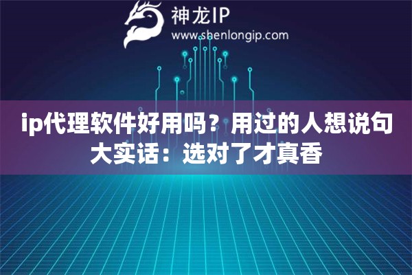 ip代理软件好用吗?用过的人想说句大实话:选对了才真香 ip代理软件好用吗?用过的人想说句大实话:选对了才真香