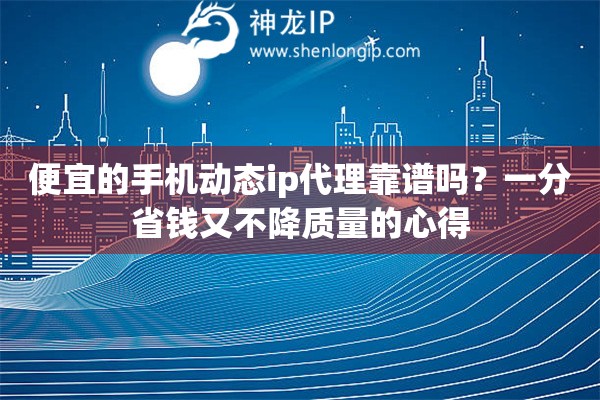 便宜的手机动态ip代理靠谱吗?一分省钱又不降质量的心得 便宜的手机动态ip代理靠谱吗?一分省钱又不降质量的心得