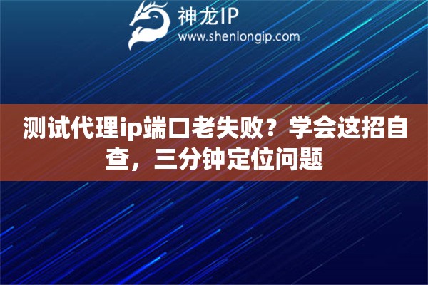 测试代理ip端口老失败？学会这招自查，三分钟定位问题