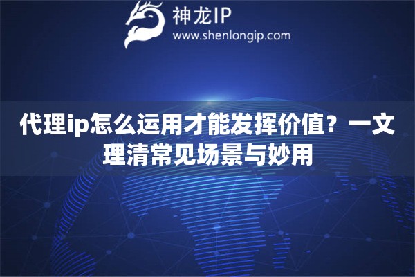 代理ip怎么运用才能发挥价值？一文理清常见场景与妙用